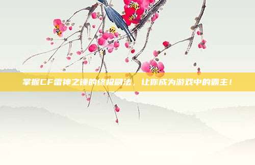 掌握CF雷神之锤的终极刷法,让你成为游戏中的霸主!