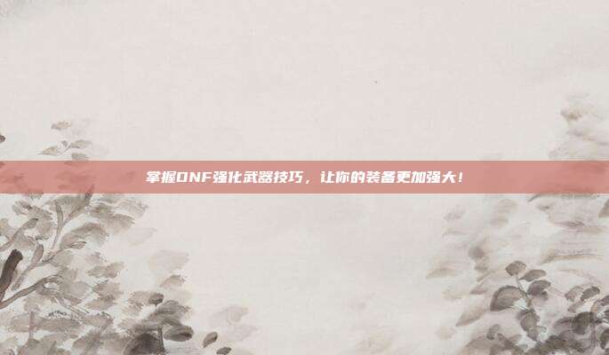 掌握DNF强化武器技巧,让你的装备更加强大!