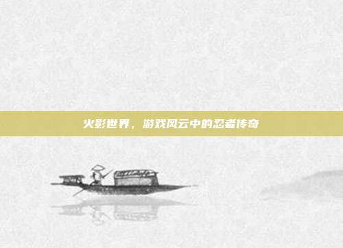 火影世界，游戏风云中的忍者传奇