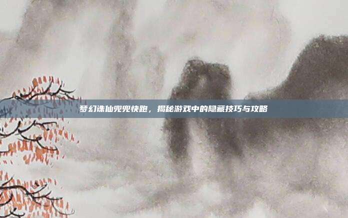 梦幻诛仙兜兜快跑,揭秘游戏中的隐藏技巧与攻略