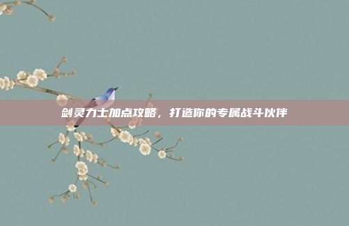 剑灵力士加点攻略,打造你的专属战斗伙伴