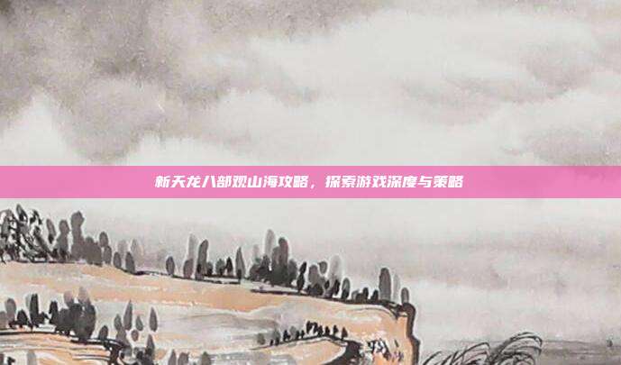 新天龙八部观山海攻略,探索游戏深度与策略