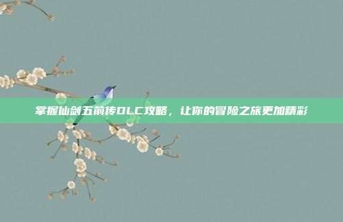掌握仙剑五前传DLC攻略，让你的冒险之旅更加精彩