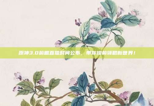 原神3.0前瞻直播时间公布,带你提前领略新世界!