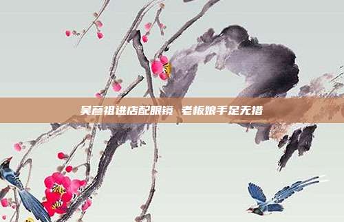 吴彦祖进店配眼镜 老板娘手足无措