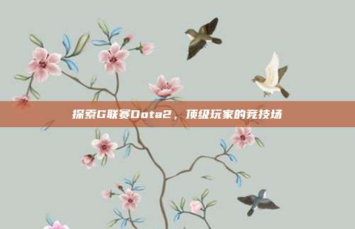 探索G联赛Dota2,顶级玩家的竞技场