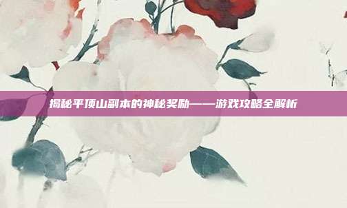 揭秘平顶山副本的神秘奖励——游戏攻略全解析