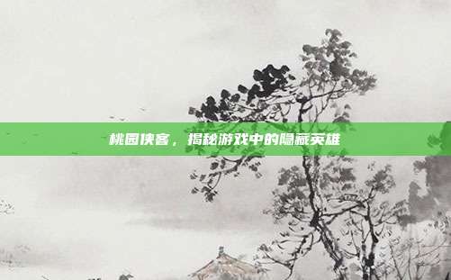 桃园侠客,揭秘游戏中的隐藏英雄