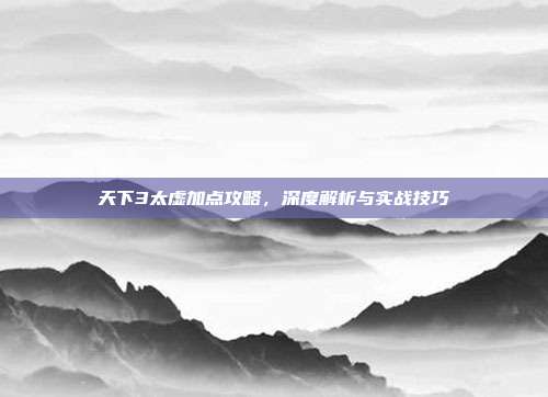 天下3太虚加点攻略,深度解析与实战技巧