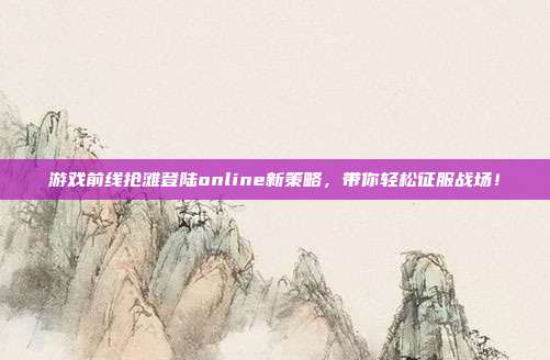 游戏前线抢滩登陆online新策略,带你轻松征服战场!
