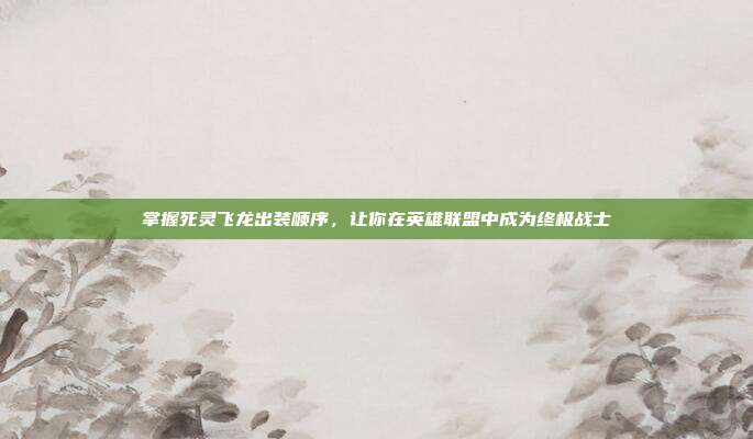掌握死灵飞龙出装顺序，让你在英雄联盟中成为终极战士