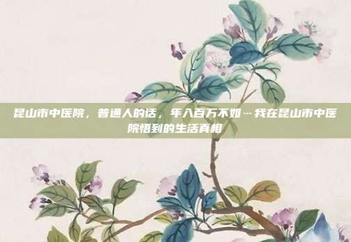 昆山市中医院，普通人的话，年入百万不如…我在昆山市中医院悟到的生活真相