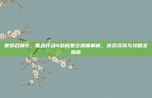 使命召唤9,黑色行动4游民星空深度解析,游戏资讯与攻略全指南
