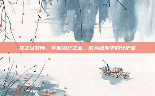 龙之谷牧师,掌握治疗之道,成为团队中的守护者