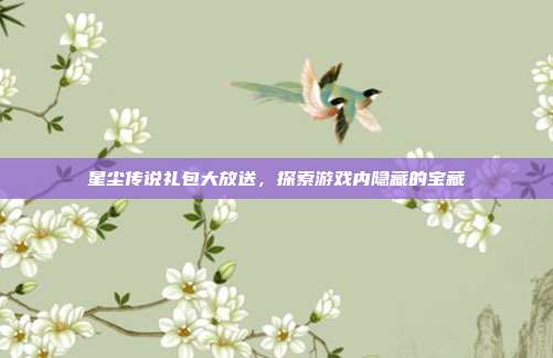 星尘传说礼包大放送,探索游戏内隐藏的宝藏