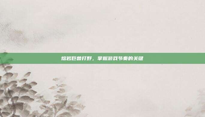 熔岩巨兽打野，掌握游戏节奏的关键