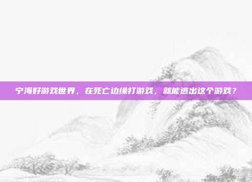 宁海好游戏世界，在死亡边缘打游戏，就能逃出这个游戏？