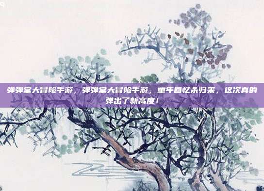 弹弹堂大冒险手游，弹弹堂大冒险手游，童年回忆杀归来，这次真的弹出了新高度！