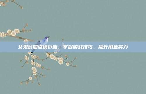 女鬼剑加点模拟器，掌握游戏技巧，提升角色实力