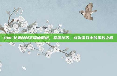 DNF女鬼剑剑宗深度解析，掌握技巧，成为游戏中的不败之师