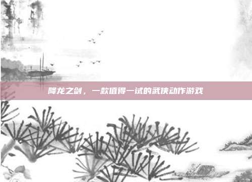 降龙之剑，一款值得一试的武侠动作游戏