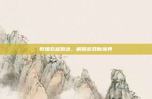 敦煌石窟跑法，解锁游戏新境界