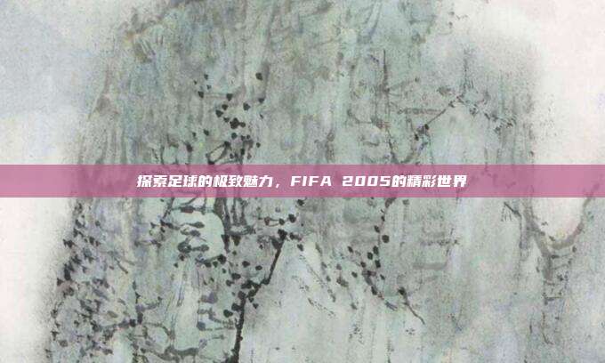 探索足球的极致魅力，FIFA 2005的精彩世界
