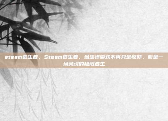 steam逃生者，Steam逃生者，当恐怖游戏不再只是惊吓，而是一场灵魂的极限逃生