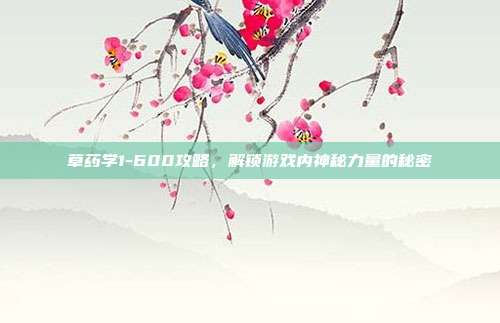 草药学1-600攻略,解锁游戏内神秘力量的秘密