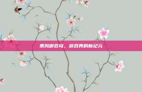 乘风御苍穹,游戏界的新纪元