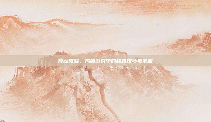 侍魂觉醒,揭秘游戏中的终极技巧与策略