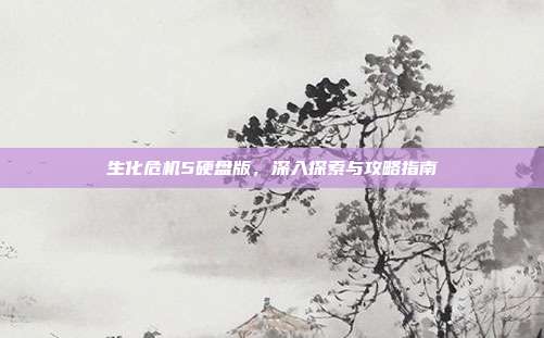 生化危机5硬盘版,深入探索与攻略指南