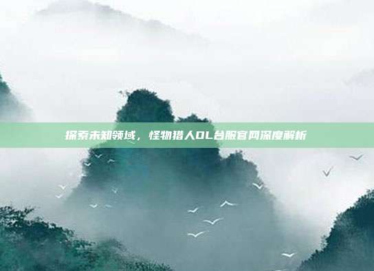 探索未知领域,怪物猎人OL台服官网深度解析