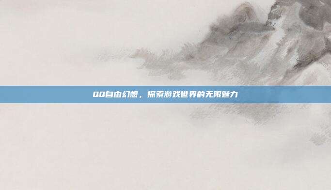 QQ自由幻想,探索游戏世界的无限魅力