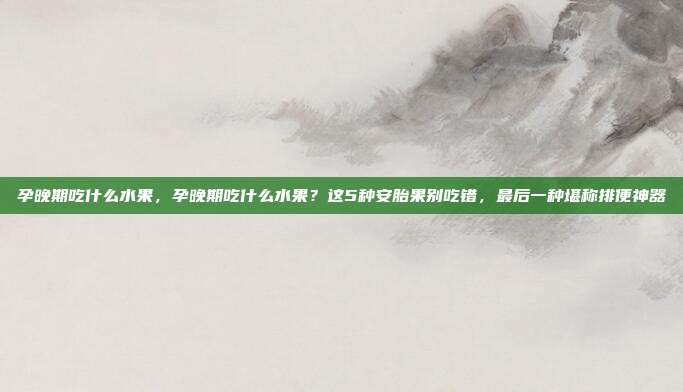孕晚期吃什么水果，孕晚期吃什么水果？这5种安胎果别吃错，最后一种堪称排便神器
