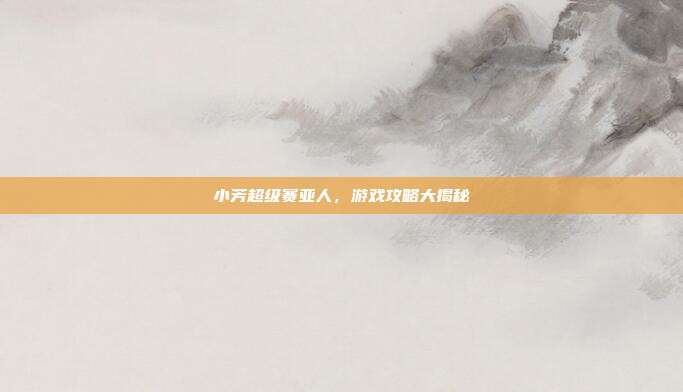 小芳超级赛亚人,游戏攻略大揭秘