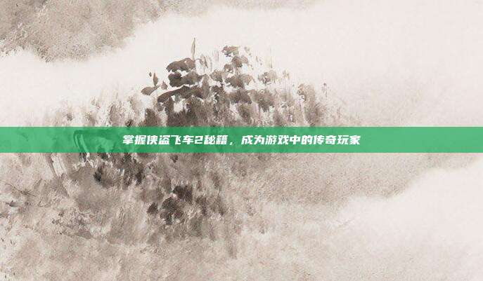 掌握侠盗飞车2秘籍，成为游戏中的传奇玩家