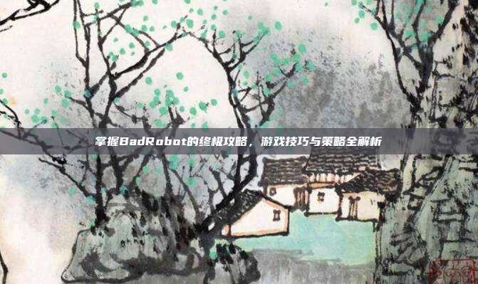 掌握BadRobot的终极攻略,游戏技巧与策略全解析