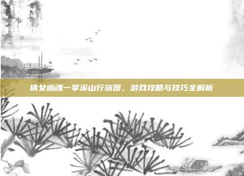倩女幽魂一掌溪山行旅图,游戏攻略与技巧全解析