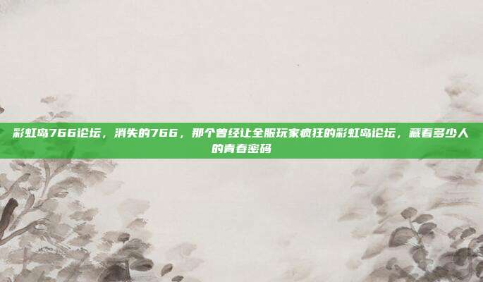 彩虹岛766论坛，消失的766，那个曾经让全服玩家疯狂的彩虹岛论坛，藏着多少人的青春密码