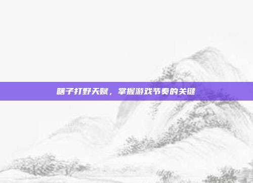 瞎子打野天赋，掌握游戏节奏的关键