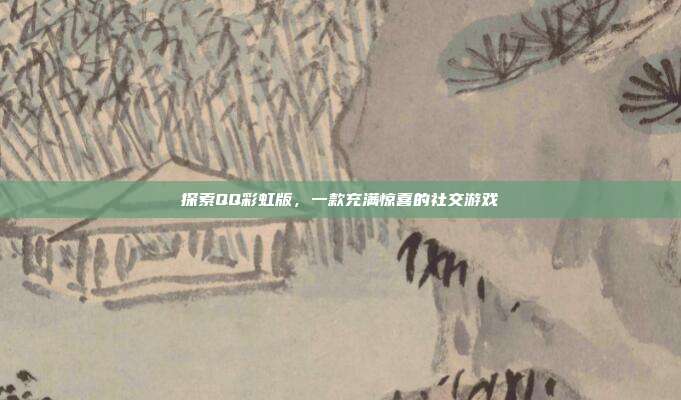 探索QQ彩虹版,一款充满惊喜的社交游戏