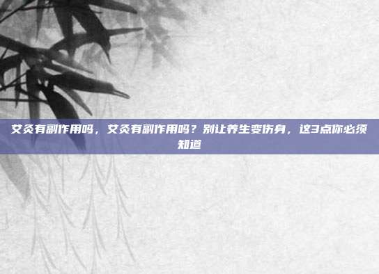 艾灸有副作用吗，艾灸有副作用吗？别让养生变伤身，这3点你必须知道