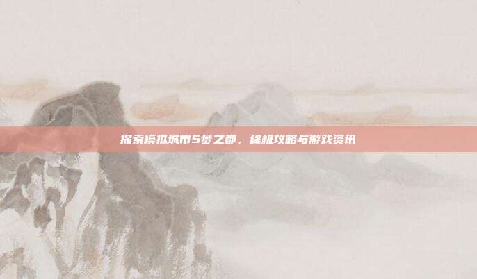 探索模拟城市5梦之都,终极攻略与游戏资讯