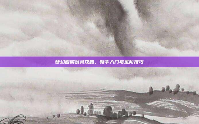 梦幻西游剑灵攻略,新手入门与进阶技巧