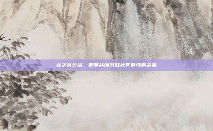 龙之谷公益,携手共创游戏社区的绿色未来
