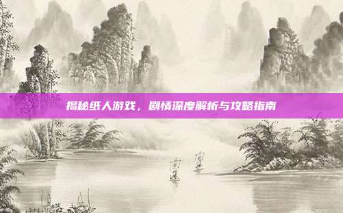揭秘纸人游戏,剧情深度解析与攻略指南
