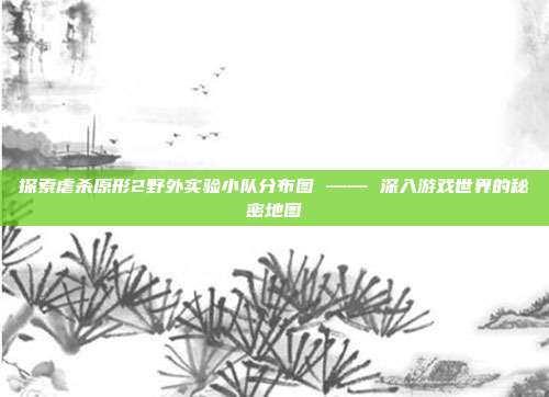 探索虐杀原形2野外实验小队分布图 —— 深入游戏世界的秘密地图