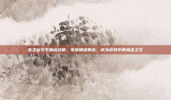 龙之谷弓手加点攻略,掌握精准射击,成为游戏中的狙击之王