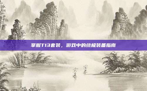 掌握T13套装，游戏中的终极装备指南